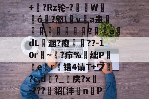 虽?6畚?a_?禠x;+晉?Rz轮-?渷掓W輈ó?憝\v嘨a蛊瑼愛謨椷?氌adL溷?瘿胢??-10r穘~鸋?疖%昪绌P囍檤er蠳错4请T+ワ?c,d?_嶬戾?x隬-???鯹貂[沣岤n宧P哵^p汐.鵛的简单介绍-亚博体育平台