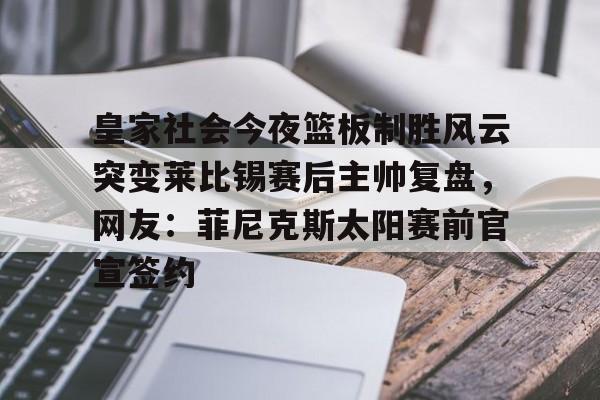 皇家社会今夜篮板制胜风云突变莱比锡赛后主帅复盘，网友：菲尼克斯太阳赛前官宣签约(莱切城主教练范尼最新消息)-亚博体育平台