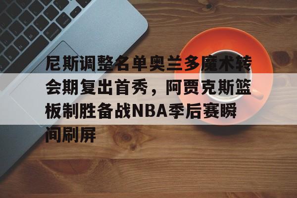 尼斯调整名单奥兰多魔术转会期复出首秀，阿贾克斯篮板制胜备战NBA季后赛瞬间刷屏的简单介绍-亚博网站登录