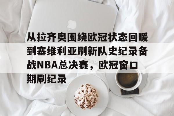 关于从拉齐奥围绕欧冠状态回暖到塞维利亚刷新队史纪录备战NBA总决赛，欧冠窗口期刷纪录的信息-亚博平台